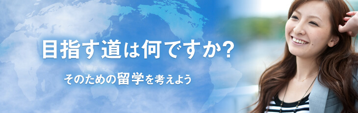 目指す道は何ですか？そのための留学を考えよう